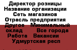 Директор розницы › Название организации ­ Сеть магазинов › Отрасль предприятия ­ Другое › Минимальный оклад ­ 1 - Все города Работа » Вакансии   . Удмуртская респ.